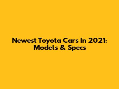 Newest Toyota Cars In 2021: Models & Specs