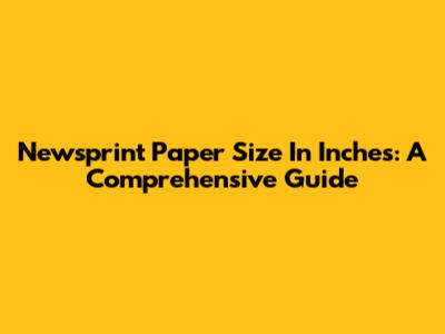 Newsprint Paper Size In Inches: A Comprehensive Guide