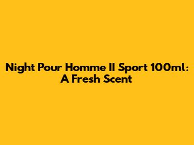 Night Pour Homme II Sport 100ml: A Fresh Scent