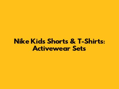 Nike Kids' Shorts & T-Shirts: Activewear Sets