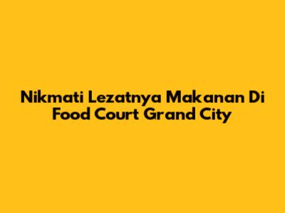 Nikmati Lezatnya Makanan Di Food Court Grand City
