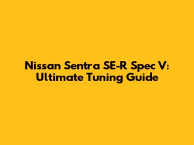 Nissan Sentra SE-R Spec V: Ultimate Tuning Guide
