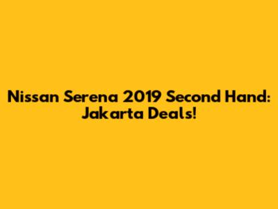 Nissan Serena 2019 Second Hand: Jakarta Deals!
