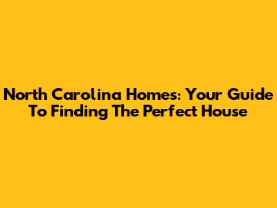 North Carolina Homes: Your Guide To Finding The Perfect House