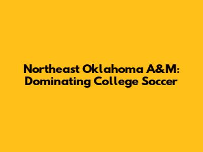 Northeast Oklahoma A&M: Dominating College Soccer