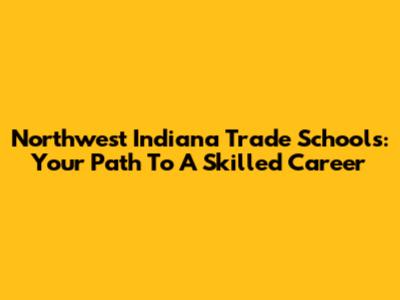 Northwest Indiana Trade Schools: Your Path To A Skilled Career