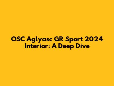 OSC Aglyasc GR Sport 2024 Interior: A Deep Dive