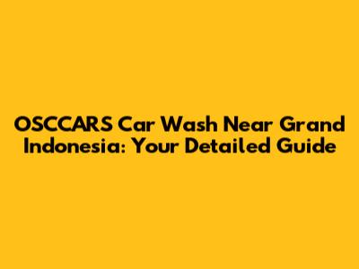 OSCCARS Car Wash Near Grand Indonesia: Your Detailed Guide