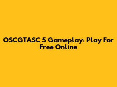 OSCGTASC 5 Gameplay: Play For Free Online
