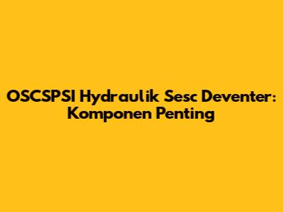 OSCSPSI Hydraulik Sesc Deventer: Komponen Penting