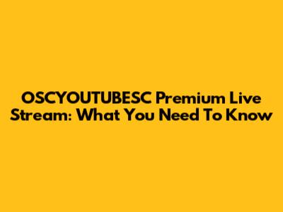 OSCYOUTUBESC Premium Live Stream: What You Need To Know