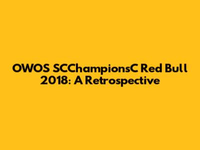 OWOS SCChampionsC Red Bull 2018: A Retrospective