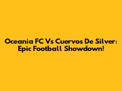 Oceania FC Vs Cuervos De Silver: Epic Football Showdown!