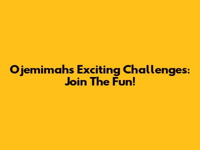 Ojemimah's Exciting Challenges: Join The Fun!