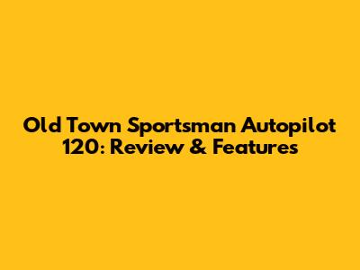 Old Town Sportsman Autopilot 120: Review & Features