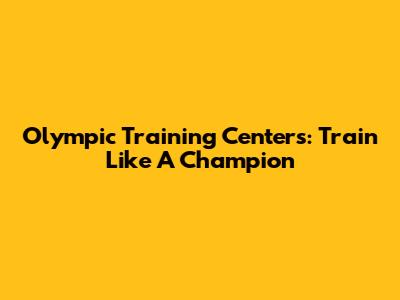 Olympic Training Centers: Train Like A Champion