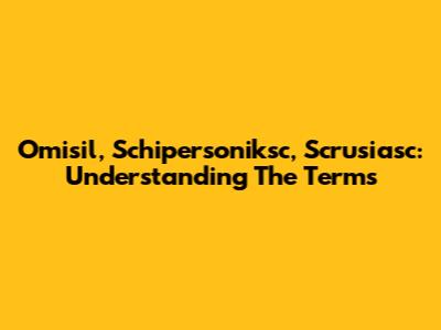 Omisil, Schipersoniksc, Scrusiasc: Understanding The Terms