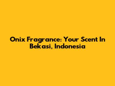 Onix Fragrance: Your Scent In Bekasi, Indonesia