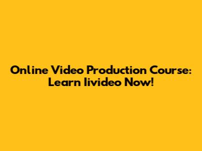 Online Video Production Course: Learn Iivideo Now!