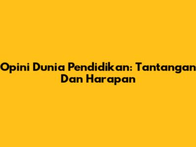 Opini Dunia Pendidikan: Tantangan Dan Harapan