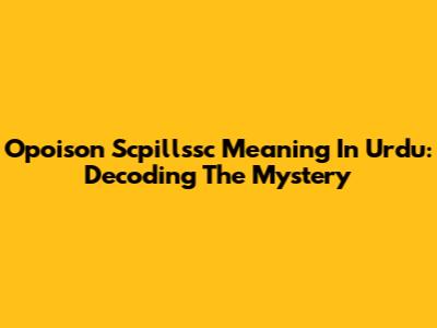 Opoison Scpillssc Meaning In Urdu: Decoding The Mystery