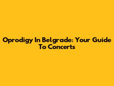 Oprodigy In Belgrade: Your Guide To Concerts