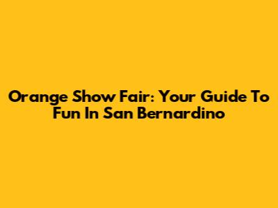 Orange Show Fair: Your Guide To Fun In San Bernardino