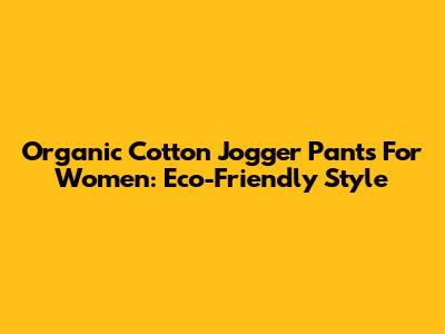 Organic Cotton Jogger Pants For Women: Eco-Friendly Style