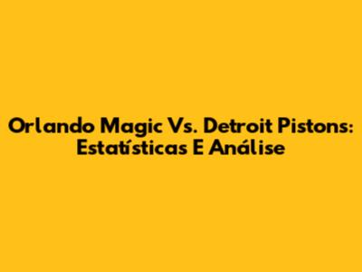 Orlando Magic Vs. Detroit Pistons: Estatísticas E Análise
