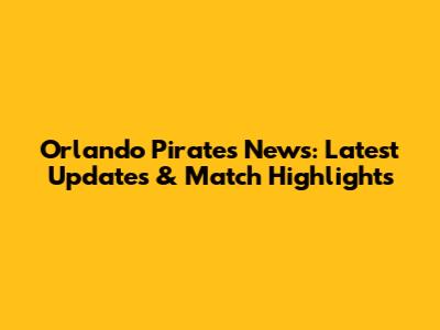 Orlando Pirates News: Latest Updates & Match Highlights