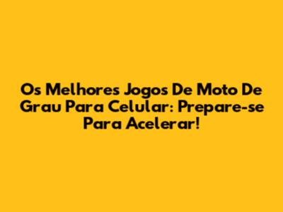 Os Melhores Jogos De Moto De Grau Para Celular: Prepare-se Para Acelerar!