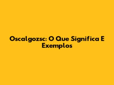 Oscalgozsc: O Que Significa E Exemplos