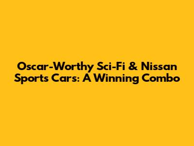 Oscar-Worthy Sci-Fi & Nissan Sports Cars: A Winning Combo