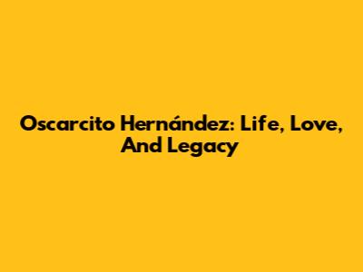 Oscarcito Hernández: Life, Love, And Legacy