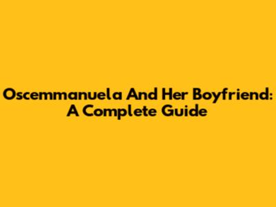 Oscemmanuela And Her Boyfriend: A Complete Guide