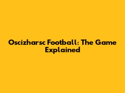 Oscizharsc Football: The Game Explained