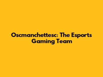 Oscmanchettesc: The Esports Gaming Team