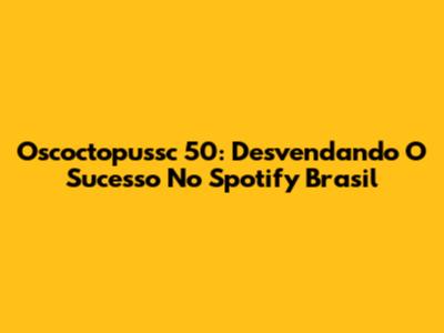 Oscoctopussc 50: Desvendando O Sucesso No Spotify Brasil