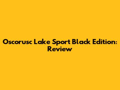 Oscorusc Lake Sport Black Edition: Review