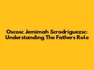 Oscosc Jemimah Scrodriguezsc: Understanding The Father's Role