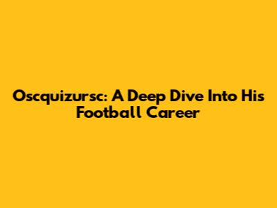 Oscquizursc: A Deep Dive Into His Football Career