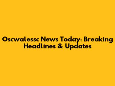 Oscwalessc News Today: Breaking Headlines & Updates