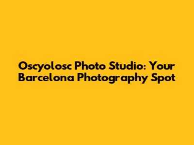 Oscyolosc Photo Studio: Your Barcelona Photography Spot