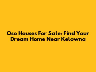 Oso Houses For Sale: Find Your Dream Home Near Kelowna