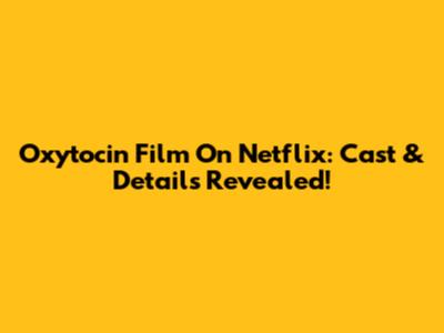Oxytocin Film On Netflix: Cast & Details Revealed!
