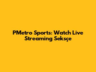 PMetro Sports: Watch Live Streaming Seksçe