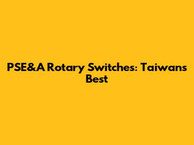PSE&A Rotary Switches: Taiwan's Best
