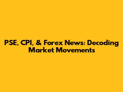 PSE, CPI, & Forex News: Decoding Market Movements