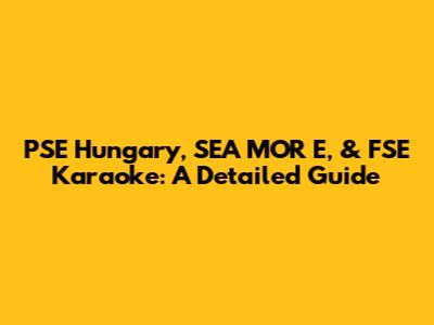 PSE Hungary, SEA MOR E, & FSE Karaoke: A Detailed Guide
