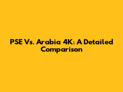PSE Vs. Arabia 4K: A Detailed Comparison